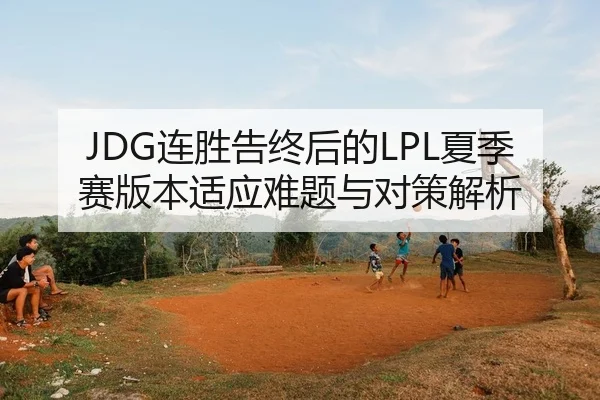 JDG连胜告终后的LPL夏季赛版本适应难题与对策解析